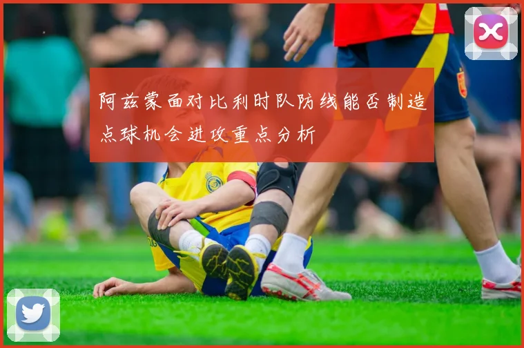阿兹蒙面对比利时队防线能否制造点球机会进攻重点分析