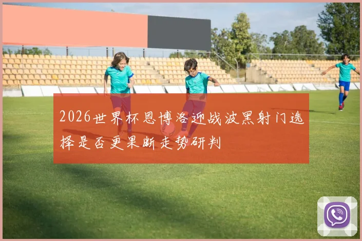 2026世界杯恩博洛迎战波黑射门选择是否更果断走势研判