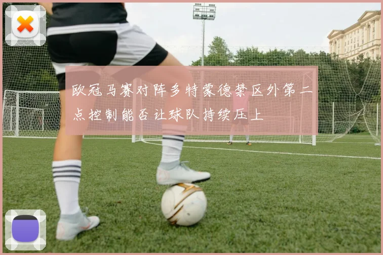 欧冠马赛对阵多特蒙德禁区外第二点控制能否让球队持续压上