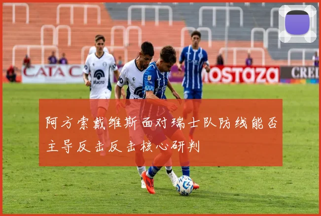 阿方索戴维斯面对瑞士队防线能否主导反击反击核心研判