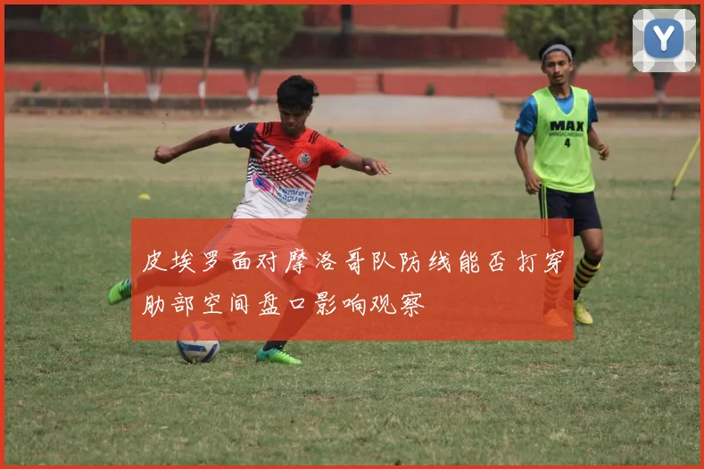皮埃罗面对摩洛哥队防线能否打穿肋部空间盘口影响观察