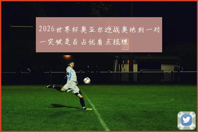 2026世界杯奥亚尔迎战奥地利一对一突破是否占优看点梳理