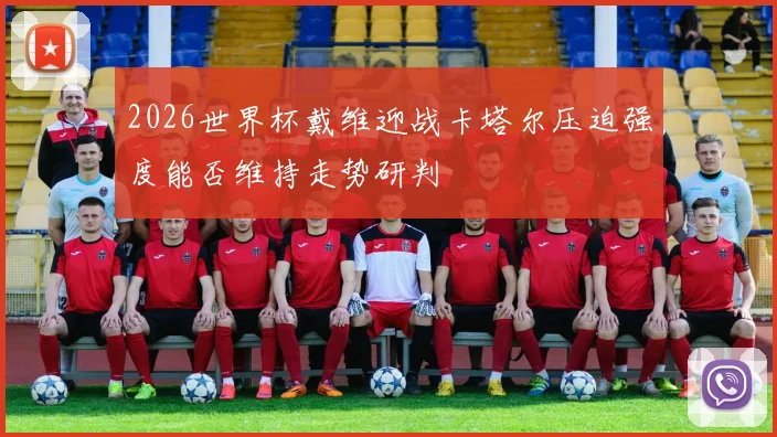 2026世界杯戴维迎战卡塔尔压迫强度能否维持走势研判