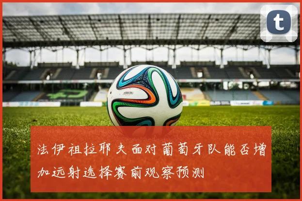 法伊祖拉耶夫面对葡萄牙队能否增加远射选择赛前观察预测