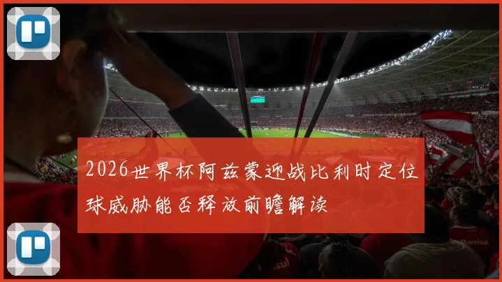 2026世界杯阿兹蒙迎战比利时定位球威胁能否释放前瞻解读