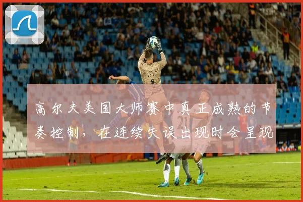 高尔夫美国大师赛中真正成熟的节奏控制,在连续失误出现时会呈现什么变化