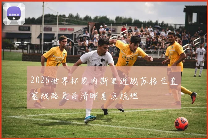 2026世界杯恩内斯里迎战苏格兰直塞线路是否清晰看点梳理