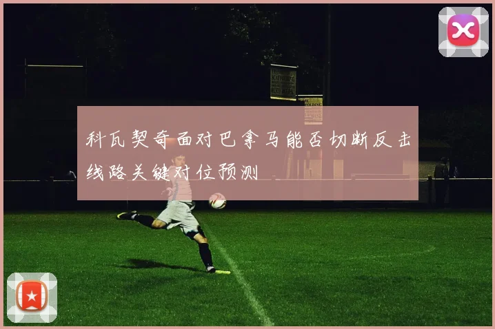 科瓦契奇面对巴拿马能否切断反击线路关键对位预测