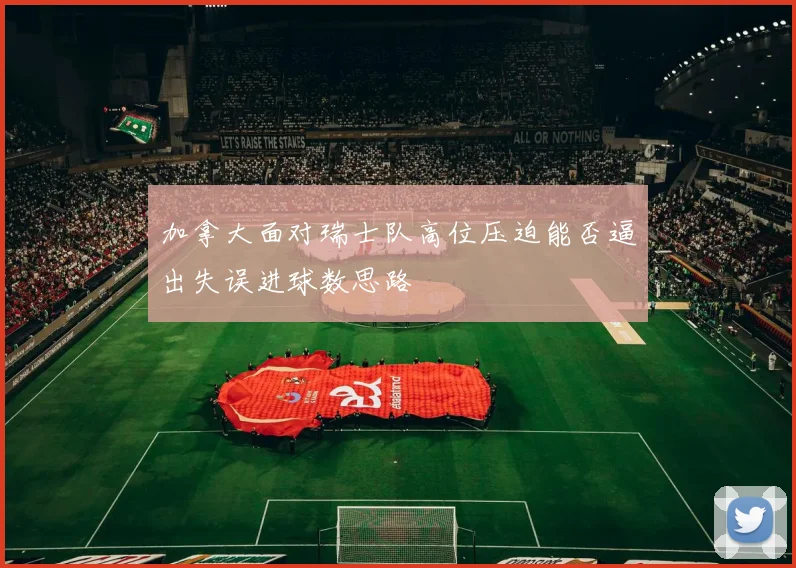 加拿大面对瑞士队高位压迫能否逼出失误进球数思路