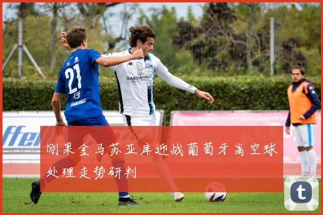 刚果金马苏亚库迎战葡萄牙高空球处理走势研判