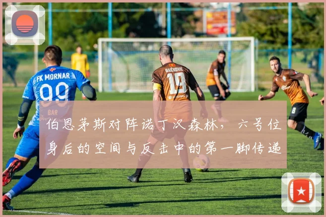 伯恩茅斯对阵诺丁汉森林，六号位身后的空间与反击中的第一脚传递成看点