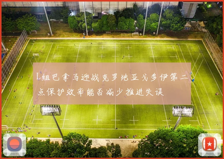 L组巴拿马迎战克罗地亚戈多伊第二点保护效率能否减少推进失误