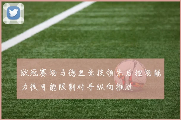 欧冠赛场马德里竞技领先后控场能力很可能限制对手纵向推进