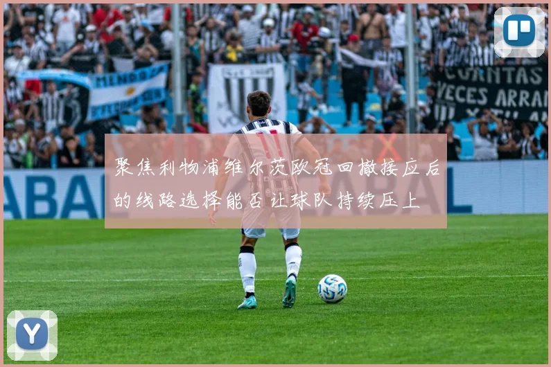 聚焦利物浦维尔茨欧冠回撤接应后的线路选择能否让球队持续压上