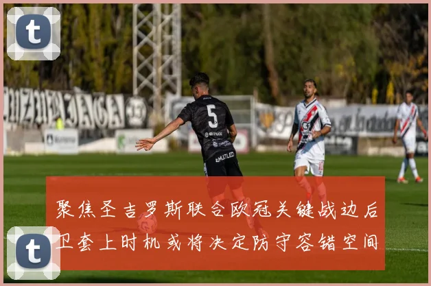 聚焦圣吉罗斯联合欧冠关键战边后卫套上时机或将决定防守容错空间