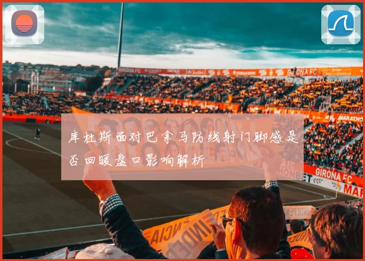 库杜斯面对巴拿马防线射门脚感是否回暖盘口影响解析