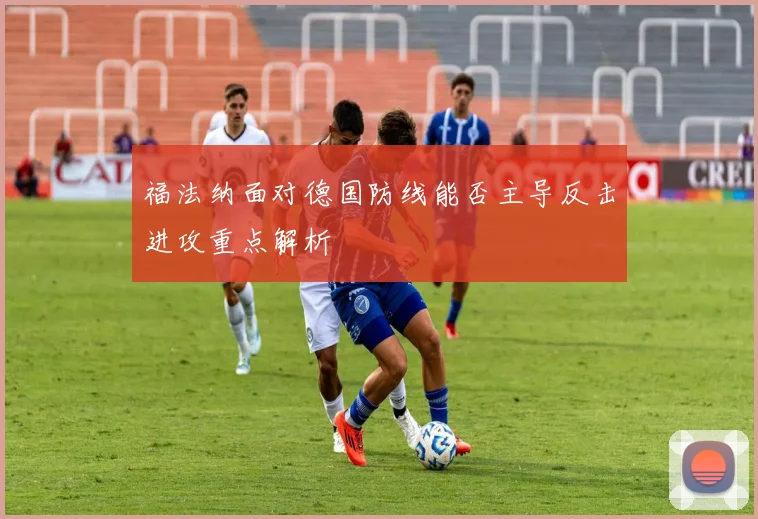 福法纳面对德国防线能否主导反击进攻重点解析