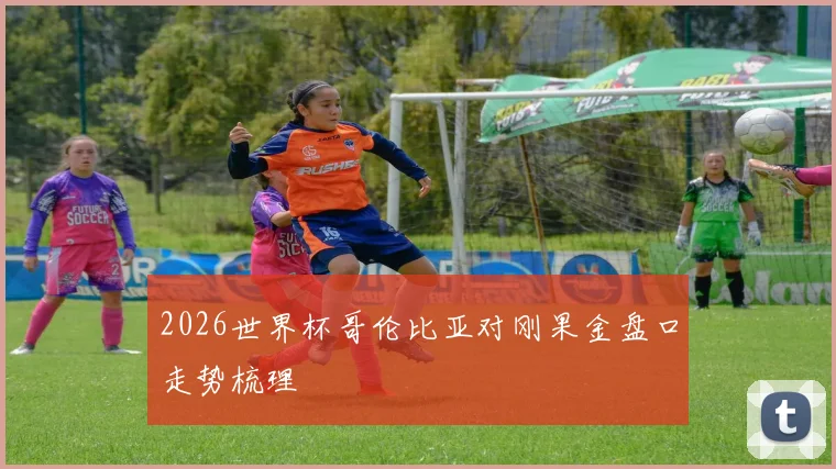 2026世界杯哥伦比亚对刚果金盘口走势梳理