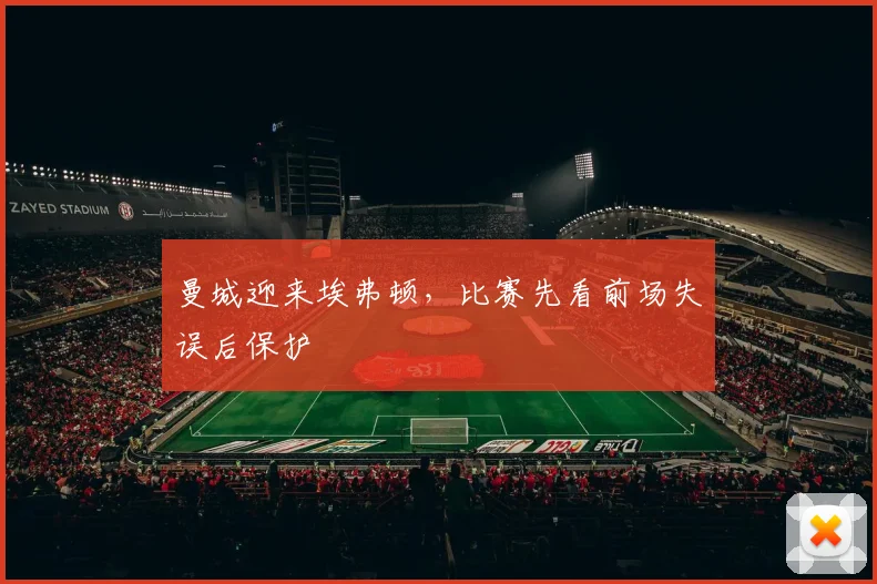 曼城迎来埃弗顿,比赛先看前场失误后保护