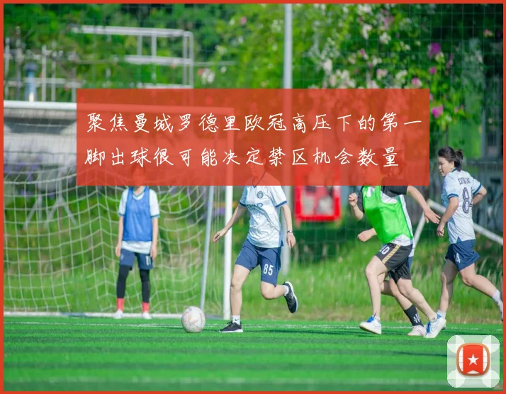 聚焦曼城罗德里欧冠高压下的第一脚出球很可能决定禁区机会数量