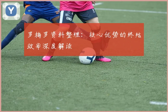 罗梅罗资料整理:核心优势的终结效率深度解读