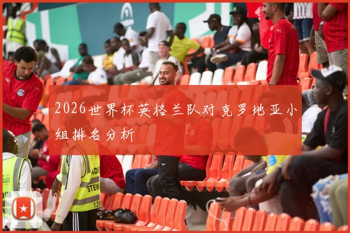 2026世界杯英格兰队对克罗地亚小组排名分析
