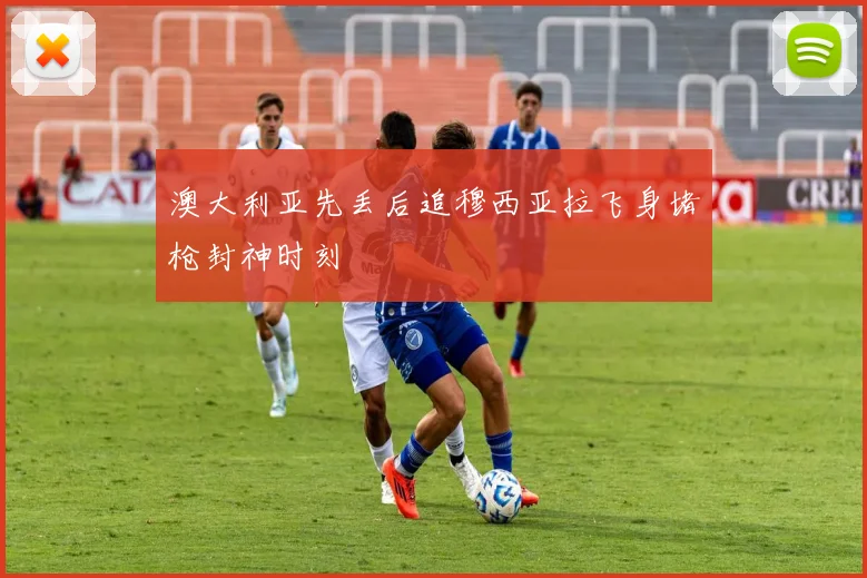 澳大利亚先丢后追穆西亚拉飞身堵枪封神时刻