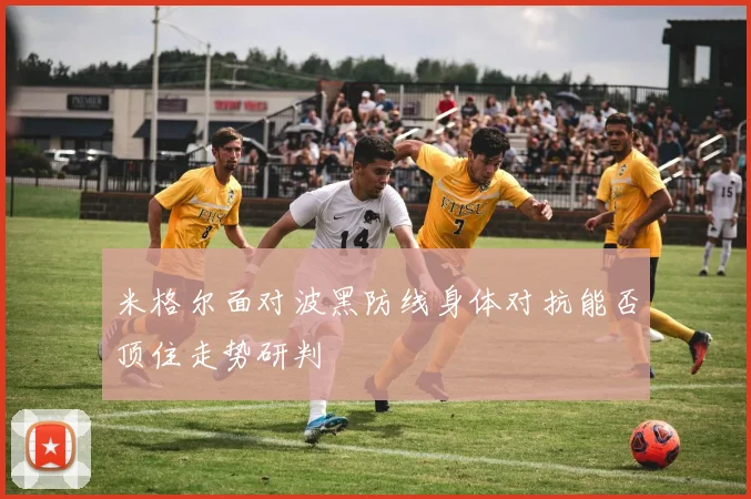 米格尔面对波黑防线身体对抗能否顶住走势研判