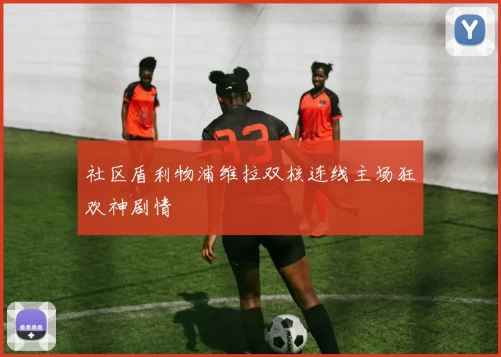 社区盾利物浦维拉双核连线主场狂欢神剧情