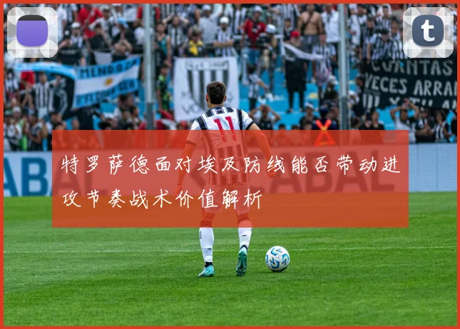 特罗萨德面对埃及防线能否带动进攻节奏战术价值解析