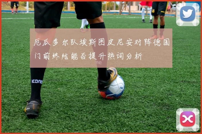 厄瓜多尔队埃斯图皮尼安对阵德国门前终结能否提升热词分析