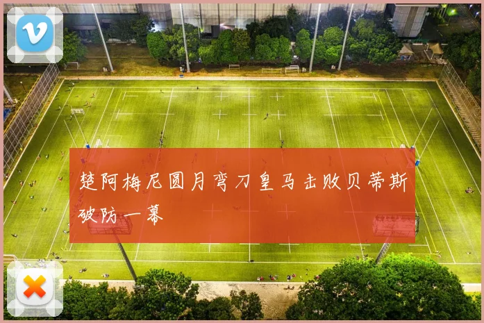 楚阿梅尼圆月弯刀皇马击败贝蒂斯破防一幕
