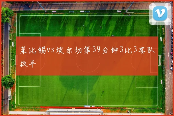 莱比锡vs埃尔切第39分钟3比3客队扳平