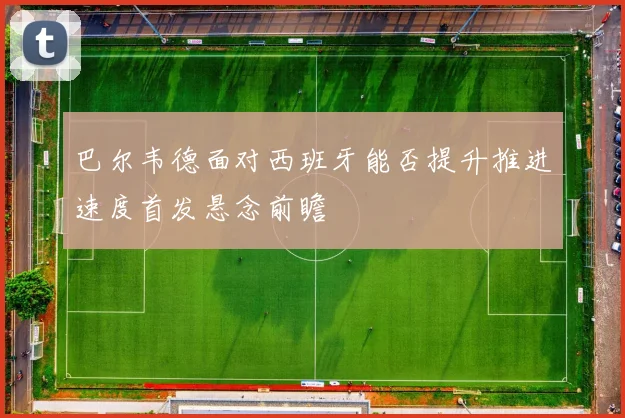 巴尔韦德面对西班牙能否提升推进速度首发悬念前瞻