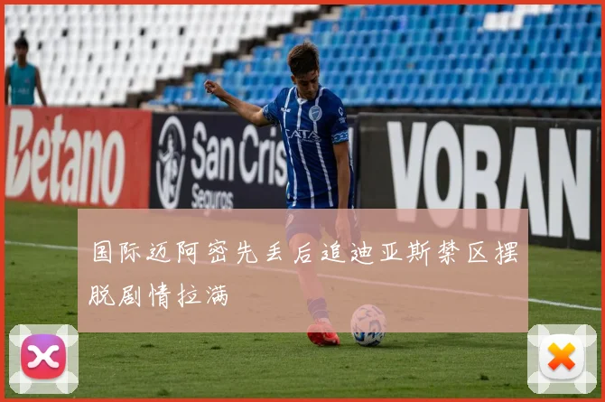 国际迈阿密先丢后追迪亚斯禁区摆脱剧情拉满