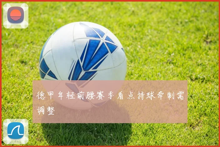 德甲年轻前腰赛季看点持球牵制需调整