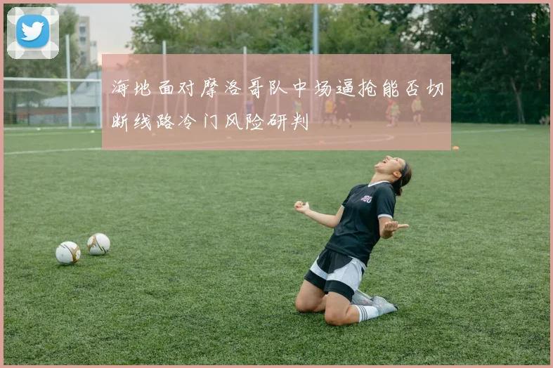 海地面对摩洛哥队中场逼抢能否切断线路冷门风险研判