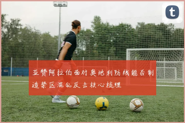 亚赞阿拉伯面对奥地利防线能否制造禁区混乱反击核心梳理